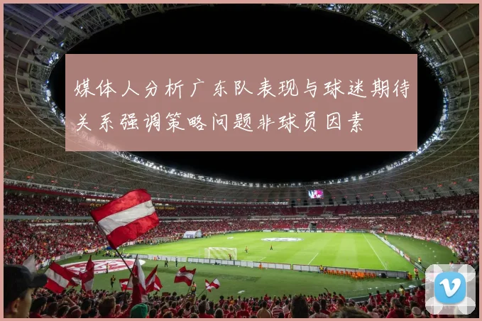 媒体人分析广东队表现与球迷期待关系强调策略问题非球员因素