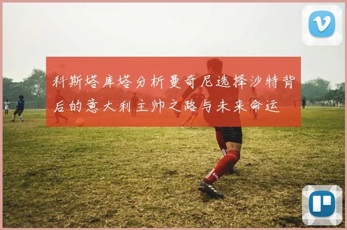 科斯塔库塔分析曼奇尼选择沙特背后的意大利主帅之路与未来命运