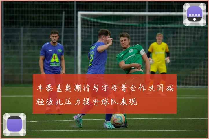 丰泰基奥期待与字母哥合作共同减轻彼此压力提升球队表现