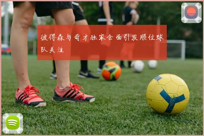 彼得森与奇才独家会面引发顺位球队关注