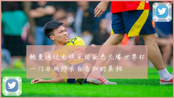 鲍曼通过电视采访获悉无缘世界杯一门非纳帅亲自告知的真相