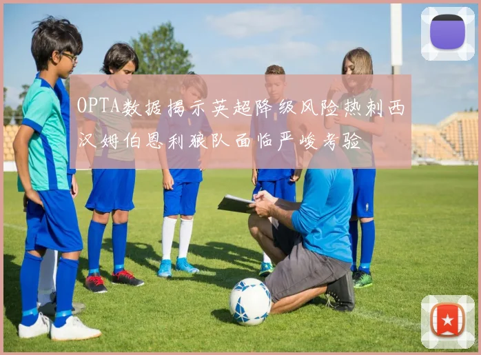 OPTA数据揭示英超降级风险热刺西汉姆伯恩利狼队面临严峻考验