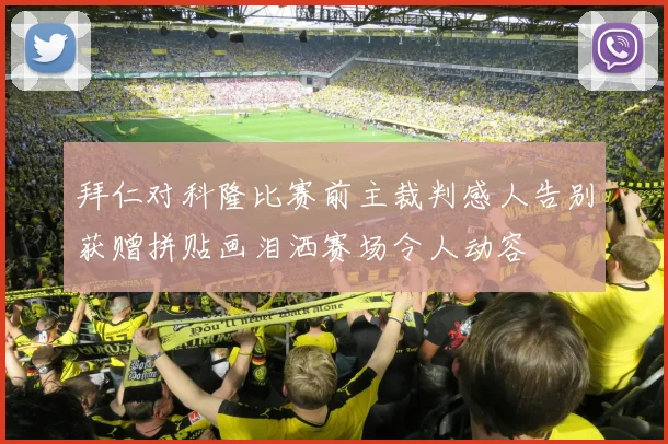 拜仁对科隆比赛前主裁判感人告别获赠拼贴画泪洒赛场令人动容