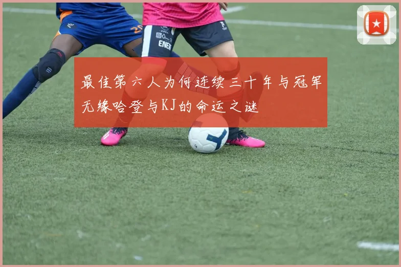 最佳第六人为何连续三十年与冠军无缘哈登与KJ的命运之谜