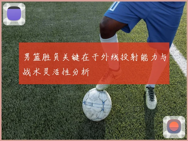 男篮胜负关键在于外线投射能力与战术灵活性分析