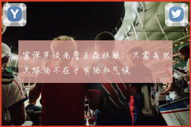富保罗谈老詹去森林狼：只需高尔夫球场不在乎市场和气候