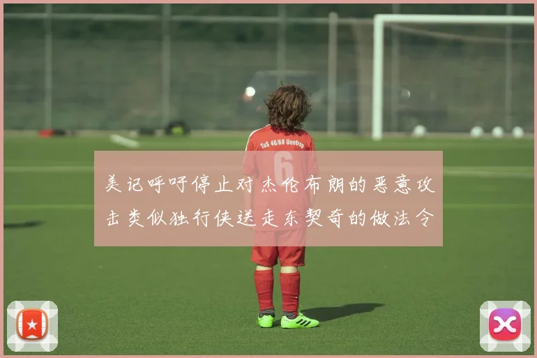 美记呼吁停止对杰伦布朗的恶意攻击类似独行侠送走东契奇的做法令人作呕