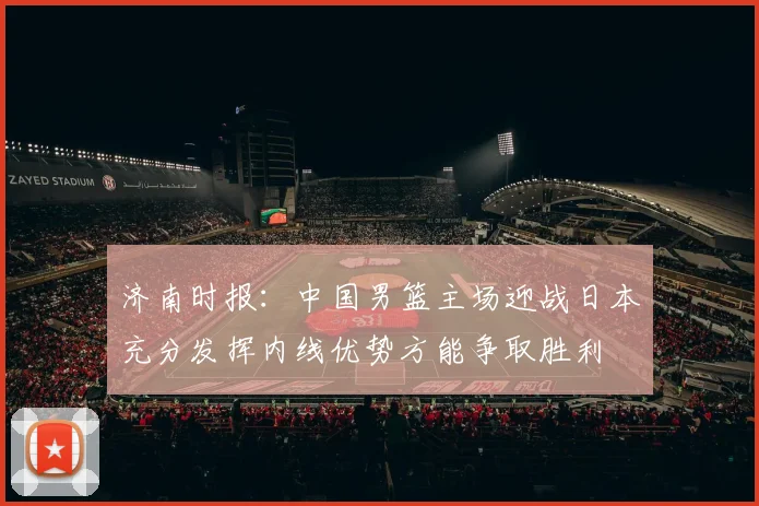 济南时报：中国男篮主场迎战日本充分发挥内线优势方能争取胜利