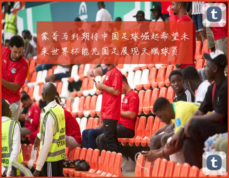 蒙哥马利期待中国足球崛起希望未来世界杯能见国足展现天赋球员