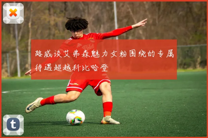 路威谈艾弗森魅力女粉围绕的专属待遇超越科比哈登