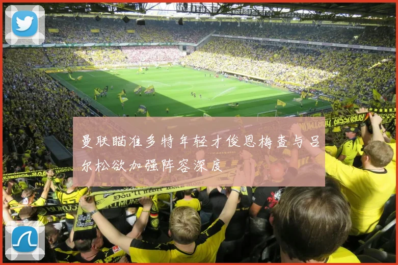 曼联瞄准多特年轻才俊恩梅查与吕尔松欲加强阵容深度
