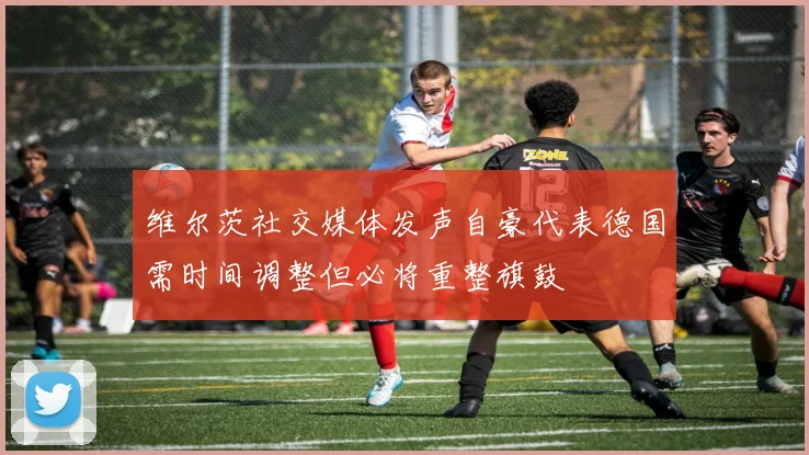 维尔茨社交媒体发声自豪代表德国需时间调整但必将重整旗鼓