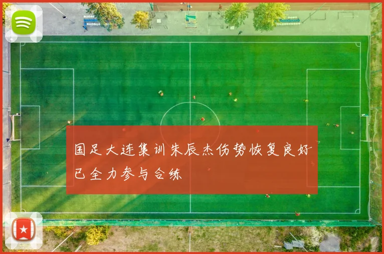 国足大连集训朱辰杰伤势恢复良好已全力参与合练