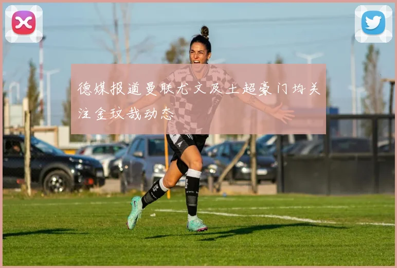 德媒报道曼联尤文及土超豪门均关注金玟哉动态