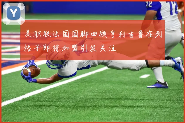 美职联法国国脚回顾亨利吉鲁在列格子即将加盟引发关注