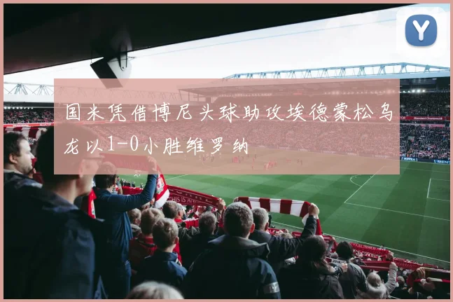 国米凭借博尼头球助攻埃德蒙松乌龙以1-0小胜维罗纳