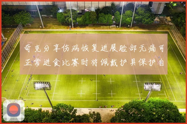 奇克分享伤病恢复进展脸部无痛可正常进食比赛时将佩戴护具保护自己