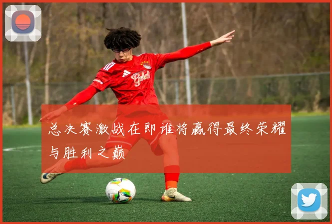 总决赛激战在即谁将赢得最终荣耀与胜利之巅