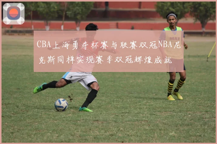 CBA上海勇夺杯赛与联赛双冠NBA尼克斯同样实现赛季双冠辉煌成就