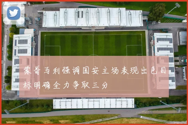 蒙哥马利强调国安主场表现出色目标明确全力争取三分