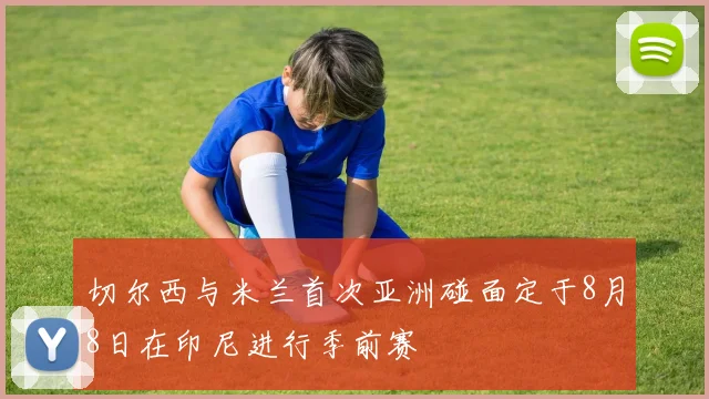切尔西与米兰首次亚洲碰面定于8月8日在印尼进行季前赛