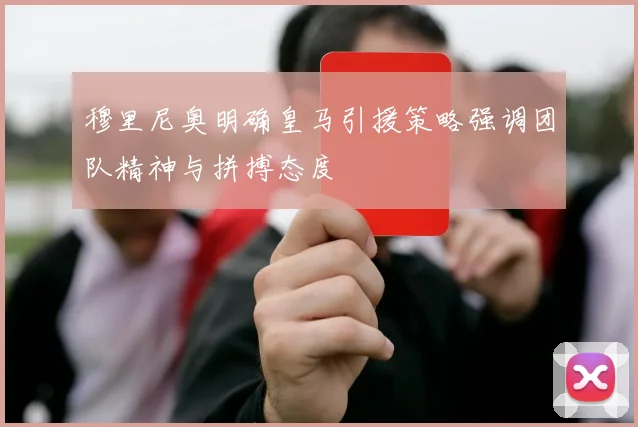 穆里尼奥明确皇马引援策略强调团队精神与拼搏态度