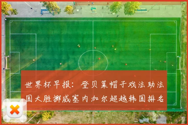 世界杯早报：登贝莱帽子戏法助法国大胜挪威塞内加尔超越韩国排名提升