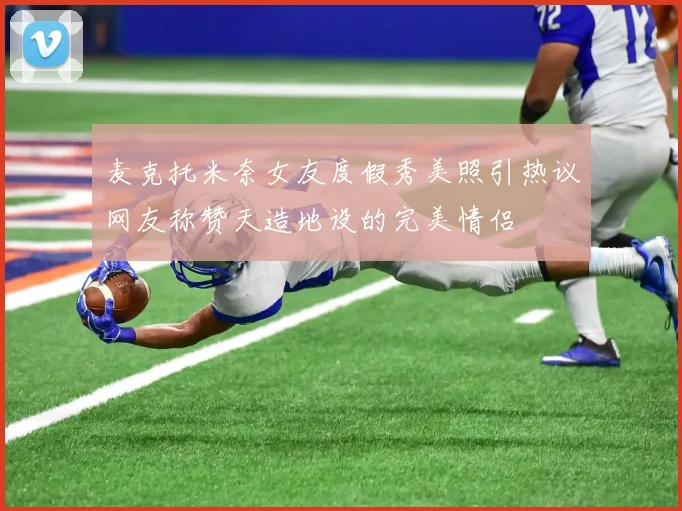 麦克托米奈女友度假秀美照引热议网友称赞天造地设的完美情侣